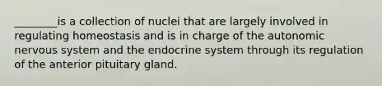 ________is a collection of nuclei that are largely involved in regulating homeostasis and is in charge of <a href='https://www.questionai.com/knowledge/kMqcwgxBsH-the-autonomic-nervous-system' class='anchor-knowledge'>the autonomic nervous system</a> and the <a href='https://www.questionai.com/knowledge/k97r8ZsIZg-endocrine-system' class='anchor-knowledge'>endocrine system</a> through its regulation of the anterior pituitary gland.