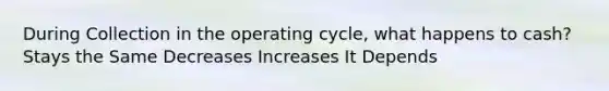 During Collection in the operating cycle, what happens to cash? Stays the Same Decreases Increases It Depends