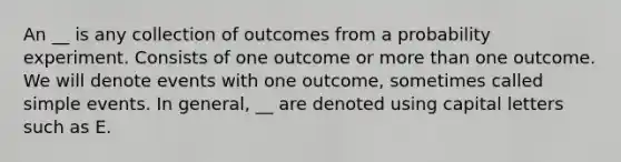 An __ is any collection of outcomes from a probability experiment. Consists of one outcome or more than one outcome. We will denote events with one outcome, sometimes called simple events. In general, __ are denoted using capital letters such as E.