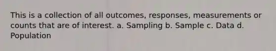 This is a collection of all outcomes, responses, measurements or counts that are of interest. a. Sampling b. Sample c. Data d. Population