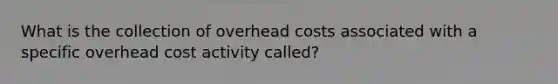 What is the collection of overhead costs associated with a specific overhead cost activity called?