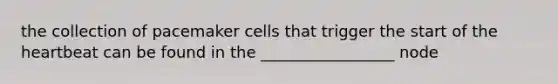 the collection of pacemaker cells that trigger the start of the heartbeat can be found in the _________________ node