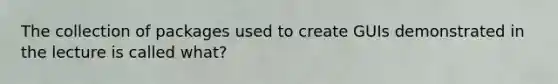 The collection of packages used to create GUIs demonstrated in the lecture is called what?