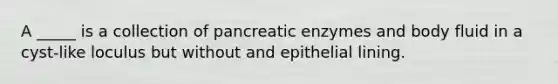 A _____ is a collection of pancreatic enzymes and body fluid in a cyst-like loculus but without and epithelial lining.