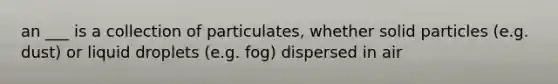 an ___ is a collection of particulates, whether solid particles (e.g. dust) or liquid droplets (e.g. fog) dispersed in air