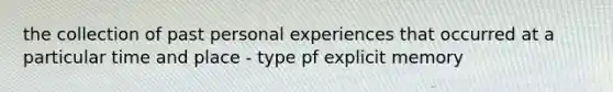 the collection of past personal experiences that occurred at a particular time and place - type pf explicit memory