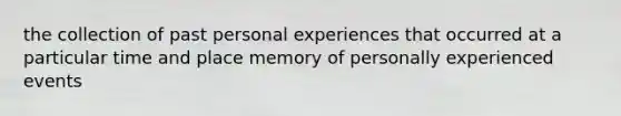 the collection of past personal experiences that occurred at a particular time and place memory of personally experienced events