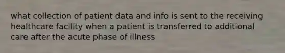 what collection of patient data and info is sent to the receiving healthcare facility when a patient is transferred to additional care after the acute phase of illness