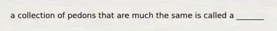 a collection of pedons that are much the same is called a _______