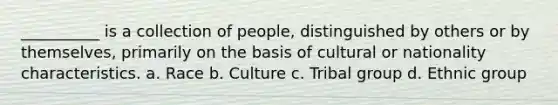 __________ is a collection of people, distinguished by others or by themselves, primarily on the basis of cultural or nationality characteristics. a. Race b. Culture c. Tribal group d. Ethnic group