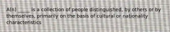 A(n) _____ is a collection of people distinguished, by others or by themselves, primarily on the basis of cultural or nationality characteristics