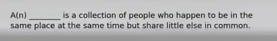 A(n) ________ is a collection of people who happen to be in the same place at the same time but share little else in common.