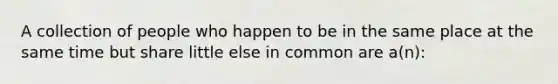 A collection of people who happen to be in the same place at the same time but share little else in common are a(n):