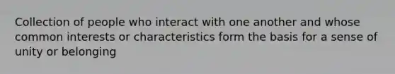 Collection of people who interact with one another and whose common interests or characteristics form the basis for a sense of unity or belonging