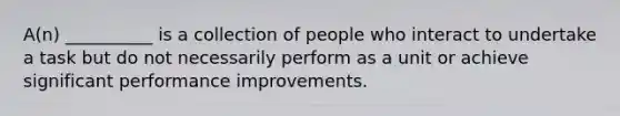 A(n) __________ is a collection of people who interact to undertake a task but do not necessarily perform as a unit or achieve significant performance improvements.