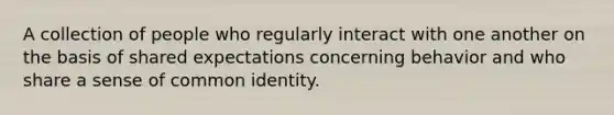 A collection of people who regularly interact with one another on the basis of shared expectations concerning behavior and who share a sense of common identity.