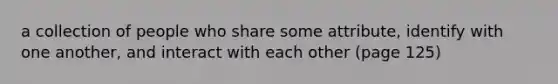 a collection of people who share some attribute, identify with one another, and interact with each other (page 125)