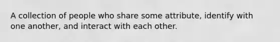 A collection of people who share some attribute, identify with one another, and interact with each other.