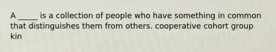 A _____ is a collection of people who have something in common that distinguishes them from others. cooperative cohort group kin