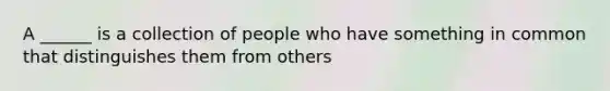 A ______ is a collection of people who have something in common that distinguishes them from others