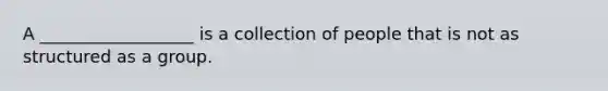 A __________________ is a collection of people that is not as structured as a group.