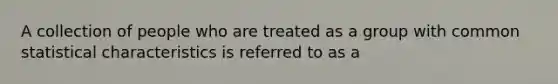 A collection of people who are treated as a group with common statistical characteristics is referred to as a