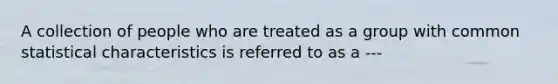 A collection of people who are treated as a group with common statistical characteristics is referred to as a ---