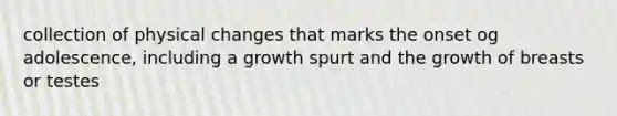 collection of physical changes that marks the onset og adolescence, including a growth spurt and the growth of breasts or testes