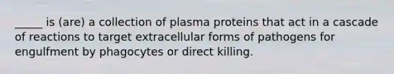 _____ is (are) a collection of plasma proteins that act in a cascade of reactions to target extracellular forms of pathogens for engulfment by phagocytes or direct killing.