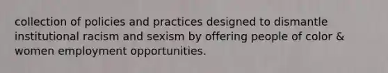 collection of policies and practices designed to dismantle institutional racism and sexism by offering people of color & women employment opportunities.