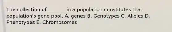 The collection of _______ in a population constitutes that population's gene pool. A. genes B. Genotypes C. Alleles D. Phenotypes E. Chromosomes