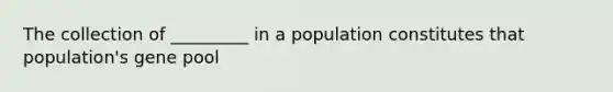 The collection of _________ in a population constitutes that population's gene pool