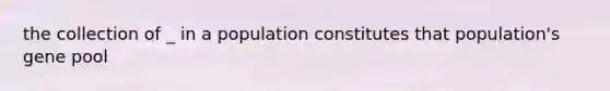 the collection of _ in a population constitutes that population's gene pool