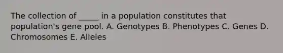 The collection of _____ in a population constitutes that population's gene pool. A. Genotypes B. Phenotypes C. Genes D. Chromosomes E. Alleles