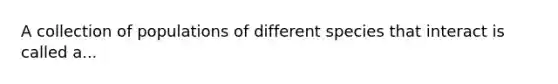 A collection of populations of different species that interact is called a...