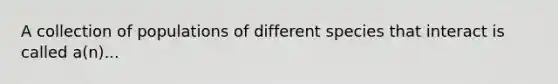 A collection of populations of different species that interact is called a(n)...