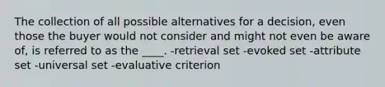 The collection of all possible alternatives for a decision, even those the buyer would not consider and might not even be aware of, is referred to as the ____. -retrieval set -evoked set -attribute set -universal set -evaluative criterion