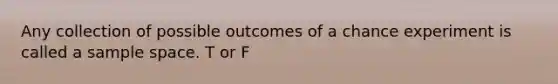 Any collection of possible outcomes of a chance experiment is called a sample space. T or F