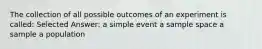 The collection of all possible outcomes of an experiment is called: Selected Answer: a simple event a sample space a sample a population