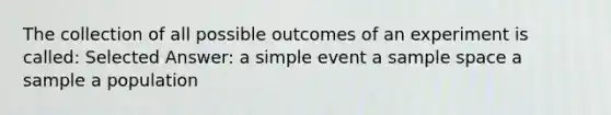 The collection of all possible outcomes of an experiment is called: Selected Answer: a simple event a sample space a sample a population