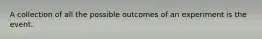 A collection of all the possible outcomes of an experiment is the event.