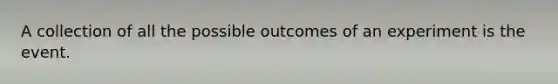 A collection of all the possible outcomes of an experiment is the event.