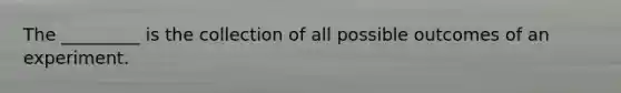 The _________ is the collection of all possible outcomes of an experiment.