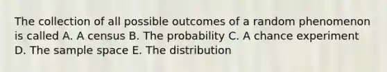 The collection of all possible outcomes of a random phenomenon is called A. A census B. The probability C. A chance experiment D. The sample space E. The distribution