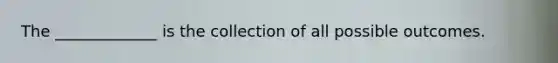 The _____________ is the collection of all possible outcomes.