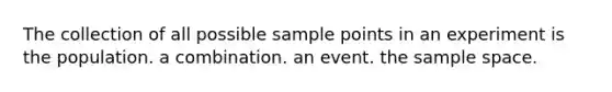 The collection of all possible sample points in an experiment is the population. a combination. an event. the sample space.