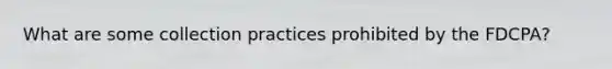 What are some collection practices prohibited by the FDCPA?