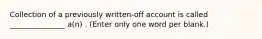 Collection of a previously written-off account is called _______________ a(n) . (Enter only one word per blank.)