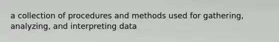 a collection of procedures and methods used for gathering, analyzing, and interpreting data