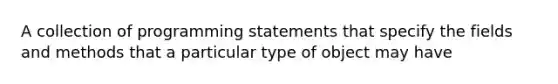 A collection of programming statements that specify the fields and methods that a particular type of object may have